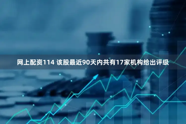 网上配资114 该股最近90天内共有17家机构给出评级