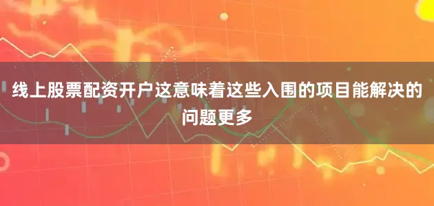 线上股票配资开户这意味着这些入围的项目能解决的问题更多