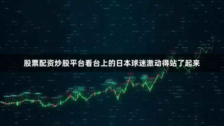 股票配资炒股平台看台上的日本球迷激动得站了起来