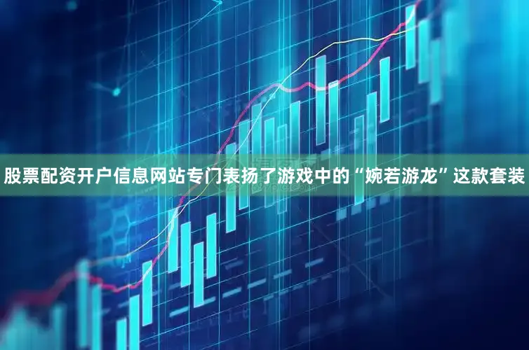 股票配资开户信息网站专门表扬了游戏中的“婉若游龙”这款套装
