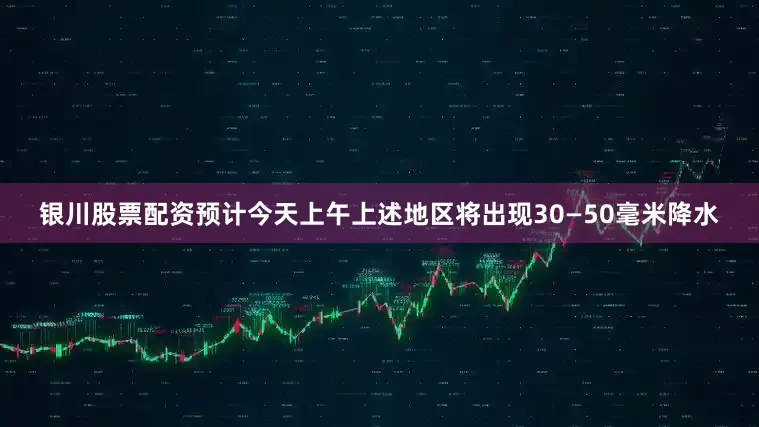 银川股票配资预计今天上午上述地区将出现30—50毫米降水