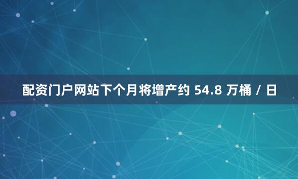 配资门户网站下个月将增产约 54.8 万桶 / 日