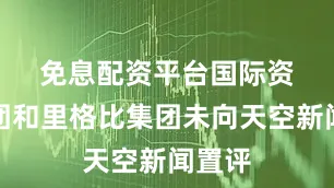 免息配资平台　　国际资本集团和里格比集团未向天空新闻置评