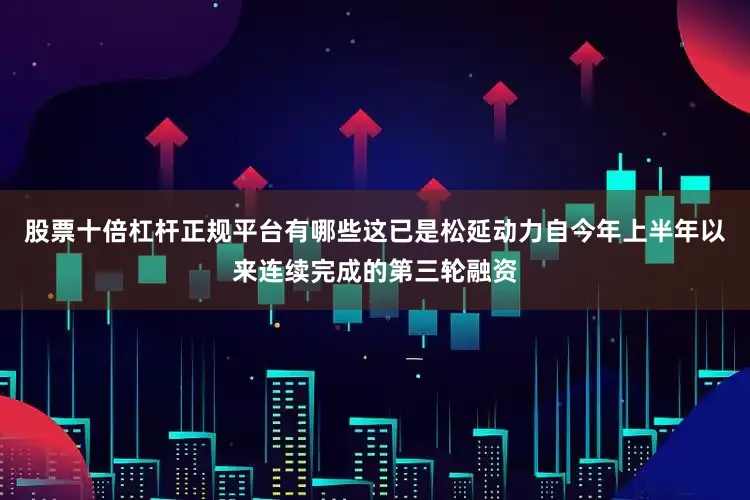 股票十倍杠杆正规平台有哪些这已是松延动力自今年上半年以来连续完成的第三轮融资