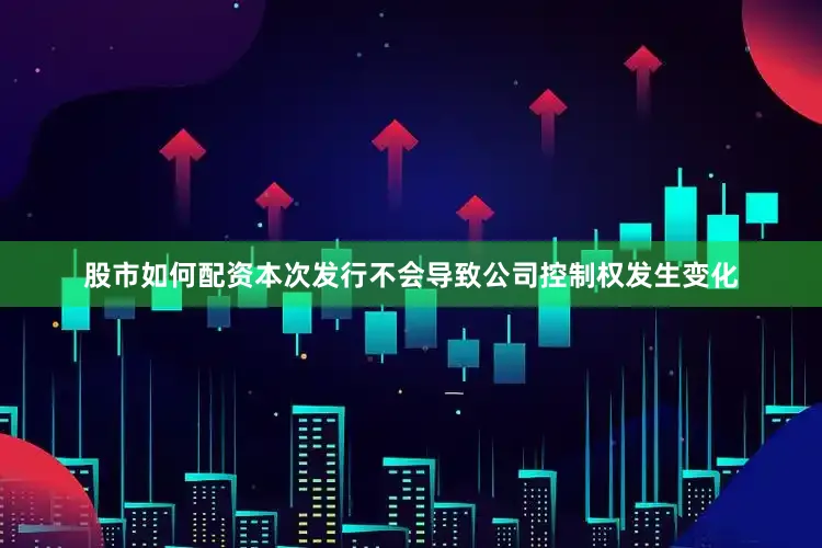 股市如何配资本次发行不会导致公司控制权发生变化