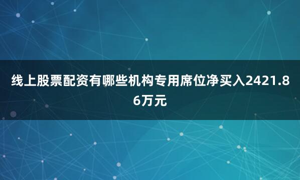 线上股票配资有哪些机构专用席位净买入2421.86万元