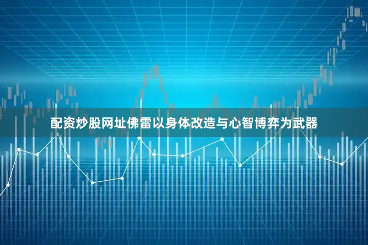 配资炒股网址佛雷以身体改造与心智博弈为武器