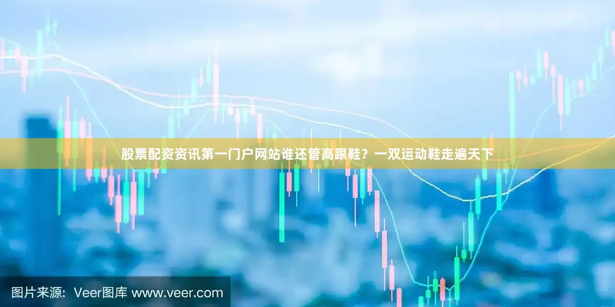 股票配资资讯第一门户网站谁还管高跟鞋？一双运动鞋走遍天下