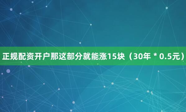 正规配资开户那这部分就能涨15块（30年 * 0.5元）