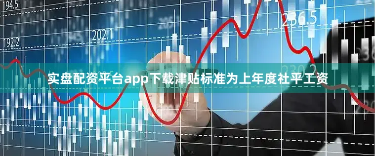 实盘配资平台app下载津贴标准为上年度社平工资
