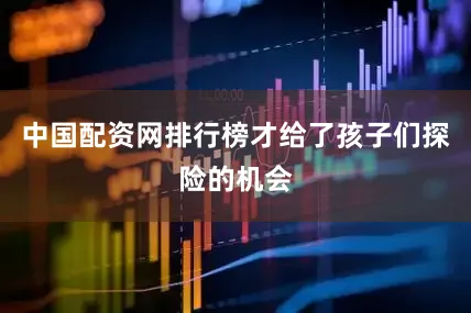 中国配资网排行榜才给了孩子们探险的机会