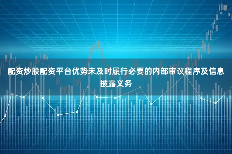 配资炒股配资平台优势未及时履行必要的内部审议程序及信息披露义务