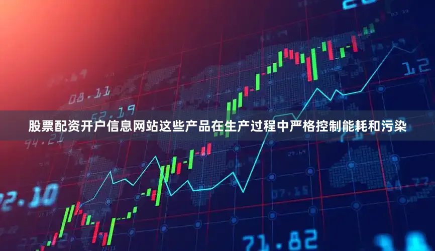 股票配资开户信息网站这些产品在生产过程中严格控制能耗和污染