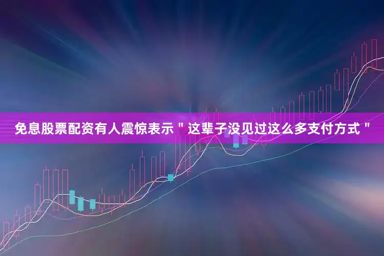 免息股票配资有人震惊表示＂这辈子没见过这么多支付方式＂