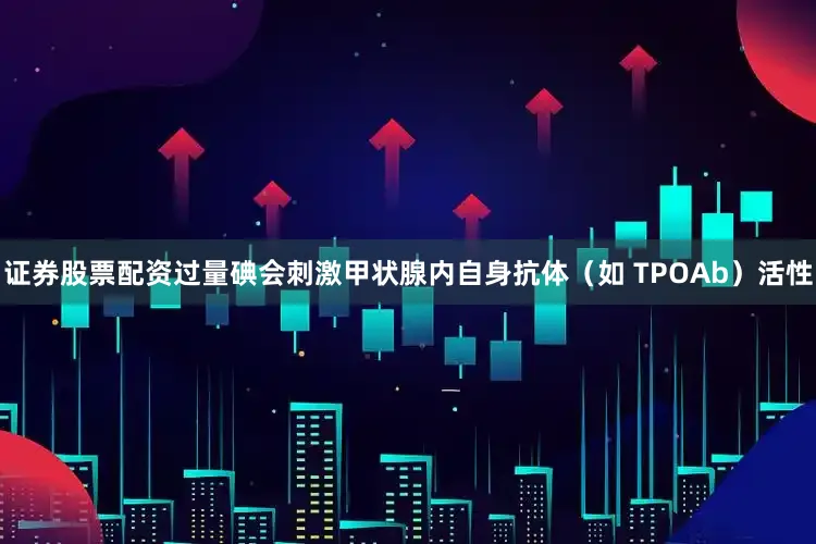 证券股票配资过量碘会刺激甲状腺内自身抗体（如 TPOAb）活性