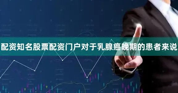 配资知名股票配资门户对于乳腺癌晚期的患者来说