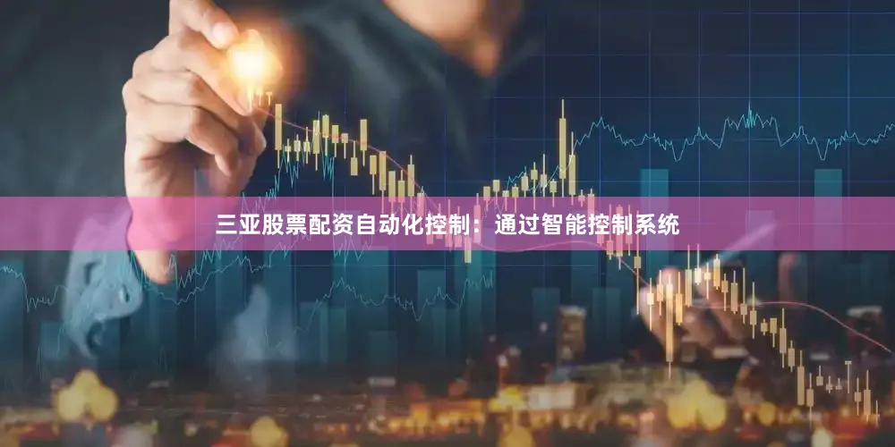 三亚股票配资自动化控制：通过智能控制系统