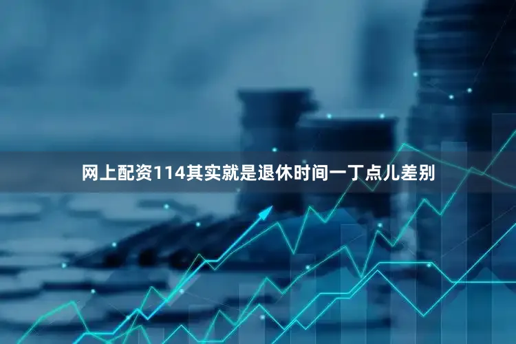 网上配资114其实就是退休时间一丁点儿差别