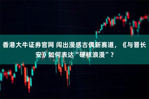 香港大牛证券官网 闯出漫感古偶新赛道，《与晋长安》如何表达“硬核浪漫”？