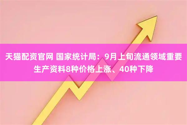 天猫配资官网 国家统计局：9月上旬流通领域重要生产资料8种价格上涨、40种下降