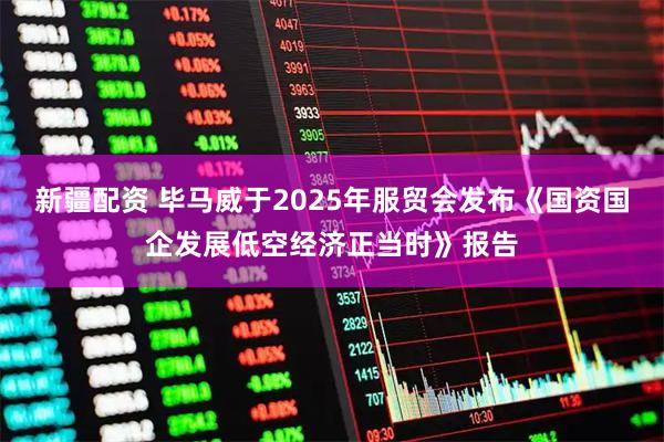 新疆配资 毕马威于2025年服贸会发布《国资国企发展低空经济正当时》报告