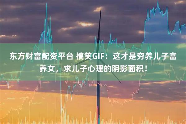 东方财富配资平台 搞笑GIF：这才是穷养儿子富养女，求儿子心理的阴影面积！