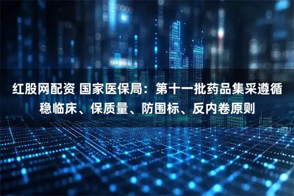 红股网配资 国家医保局：第十一批药品集采遵循稳临床、保质量、防围标、反内卷原则