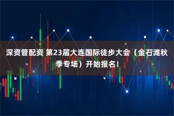深资管配资 第23届大连国际徒步大会（金石滩秋季专场）开始报名！