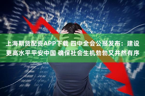 上海期货配资APP下载 四中全会公报发布：建设更高水平平安中国 确保社会生机勃勃又井然有序