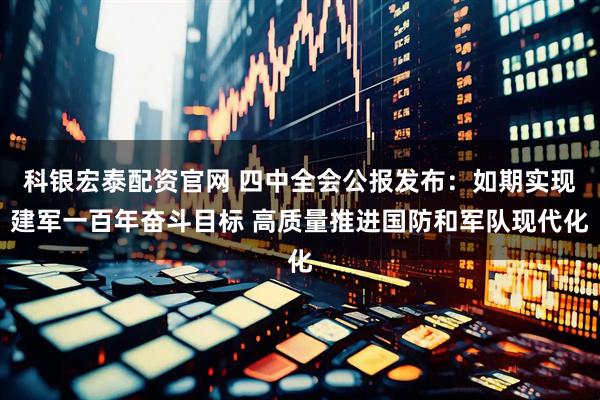 科银宏泰配资官网 四中全会公报发布：如期实现建军一百年奋斗目标 高质量推进国防和军队现代化
