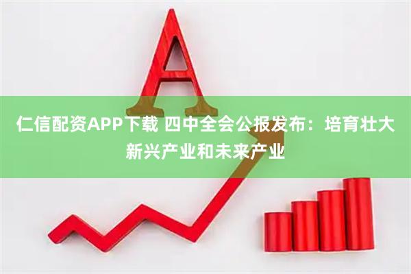 仁信配资APP下载 四中全会公报发布：培育壮大新兴产业和未来产业