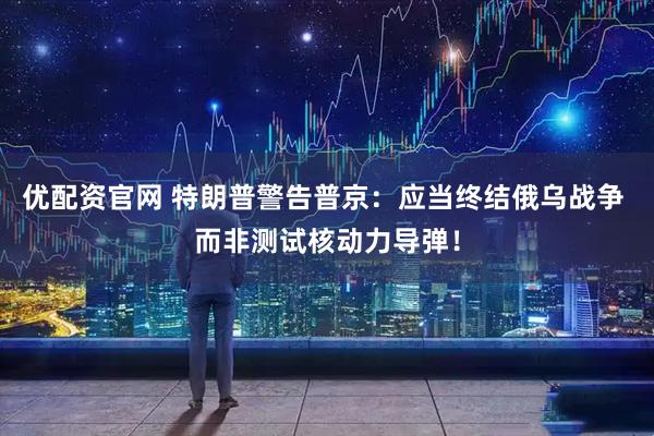 优配资官网 特朗普警告普京：应当终结俄乌战争 而非测试核动力导弹！