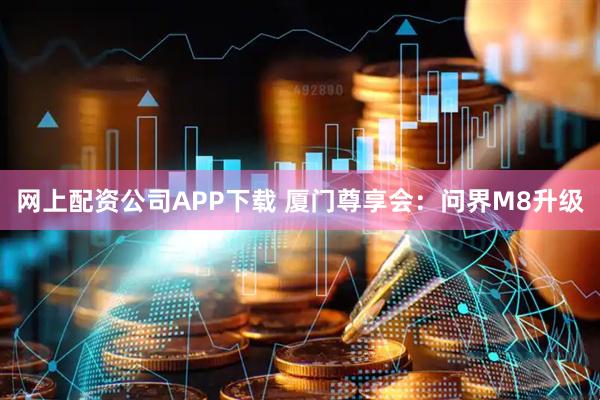 网上配资公司APP下载 厦门尊享会：问界M8升级