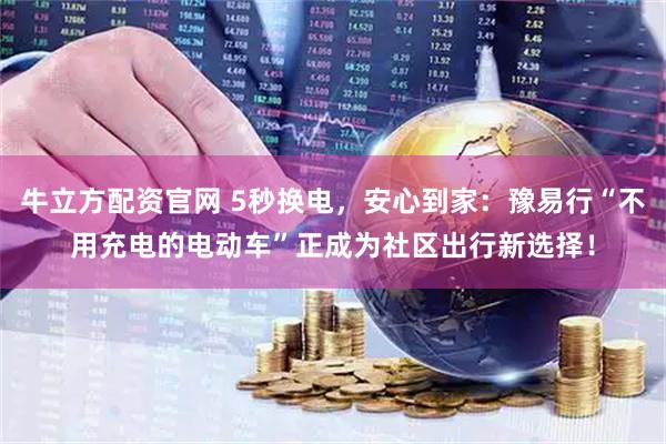 牛立方配资官网 5秒换电，安心到家：豫易行“不用充电的电动车”正成为社区出行新选择！
