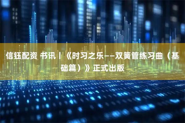 信钰配资 书讯丨《时习之乐——双簧管练习曲（基础篇）》正式出版