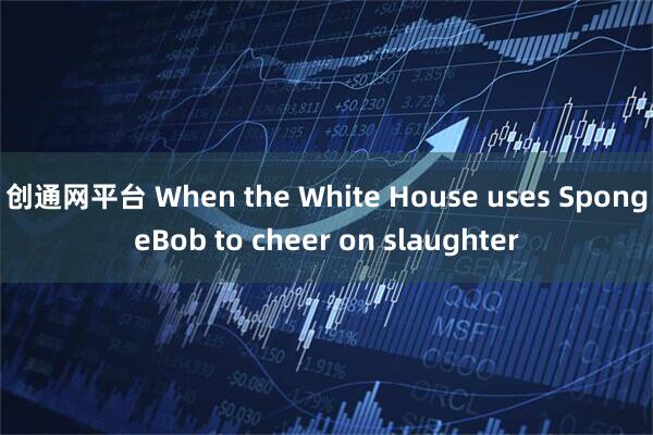 创通网平台 When the White House uses SpongeBob to cheer on slaughter