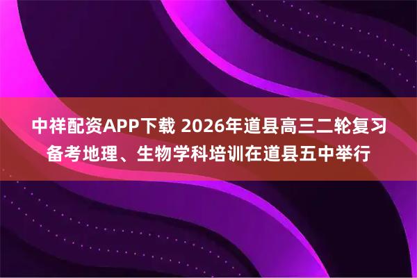 中祥配资APP下载 2026年道县高三二轮复习备考地理、生物学科培训在道县五中举行