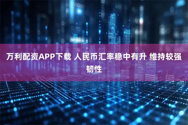 万利配资APP下载 人民币汇率稳中有升 维持较强韧性