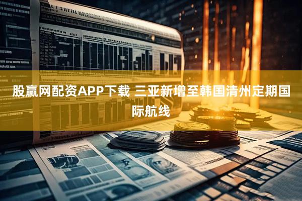 股赢网配资APP下载 三亚新增至韩国清州定期国际航线