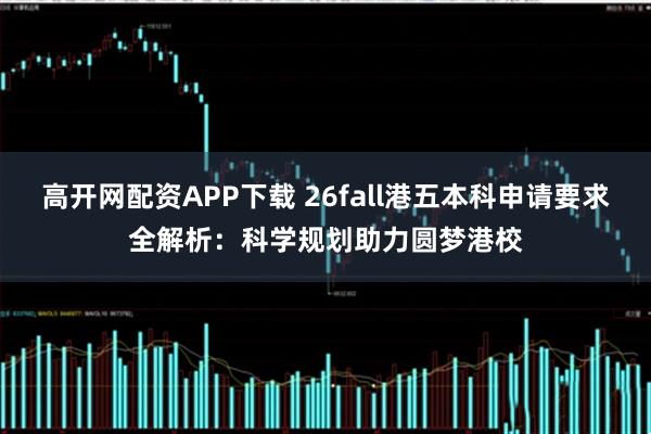 高开网配资APP下载 26fall港五本科申请要求全解析：科学规划助力圆梦港校