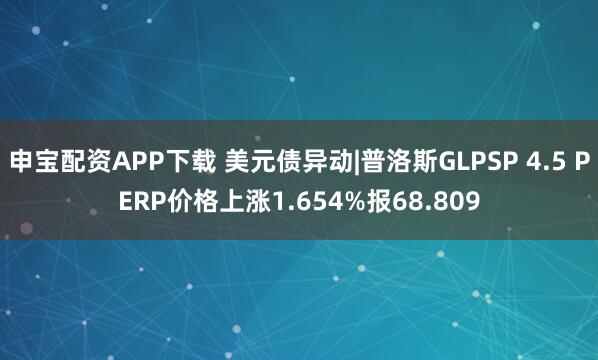 申宝配资APP下载 美元债异动|普洛斯GLPSP 4.5 PERP价格上涨1.654%报68.809