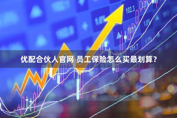 优配合伙人官网 员工保险怎么买最划算？