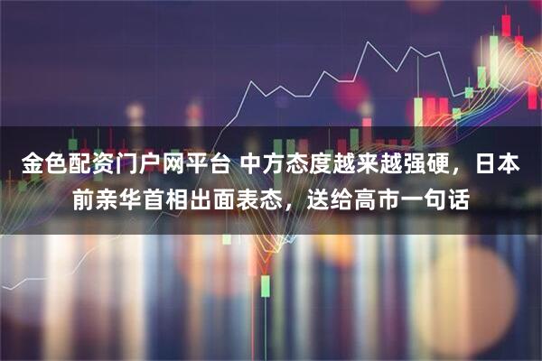 金色配资门户网平台 中方态度越来越强硬，日本前亲华首相出面表态，送给高市一句话