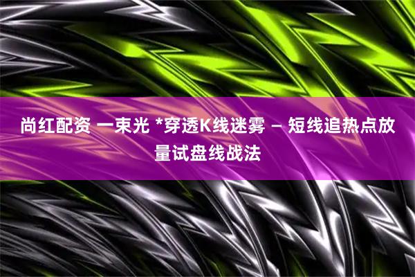 尚红配资 一束光 *穿透K线迷雾 — 短线追热点放量试盘线战法