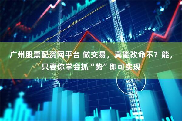 广州股票配资网平台 做交易，真能改命不？能，只要你学会抓“势”即可实现