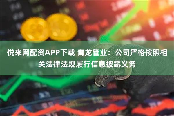悦来网配资APP下载 青龙管业：公司严格按照相关法律法规履行信息披露义务