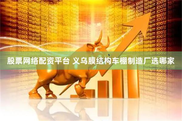 股票网络配资平台 义乌膜结构车棚制造厂选哪家