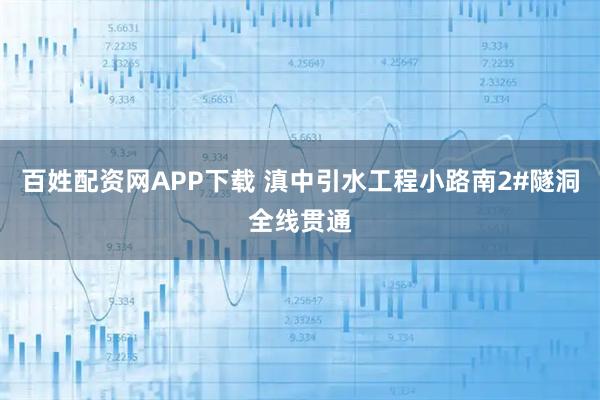 百姓配资网APP下载 滇中引水工程小路南2#隧洞全线贯通
