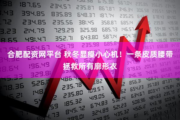 合肥配资网平台 秋冬显瘦小心机！一条皮质腰带拯救所有廓形衣