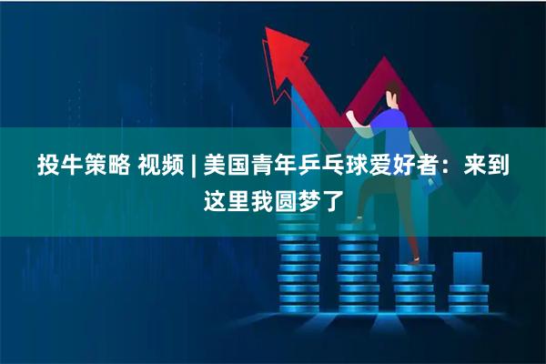 投牛策略 视频 | 美国青年乒乓球爱好者：来到这里我圆梦了